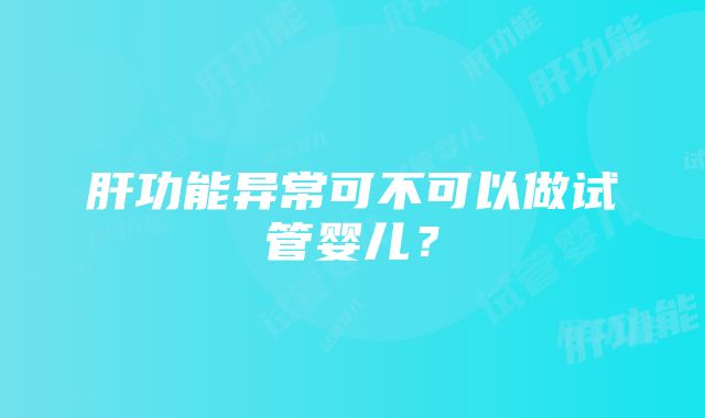 肝功能异常可不可以做试管婴儿？