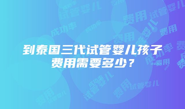 到泰国三代试管婴儿孩子费用需要多少？