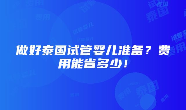 做好泰国试管婴儿准备？费用能省多少！