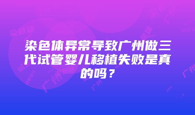 染色体异常导致广州做三代试管婴儿移植失败是真的吗？