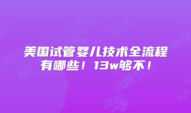 美国试管婴儿技术全流程有哪些！13w够不！