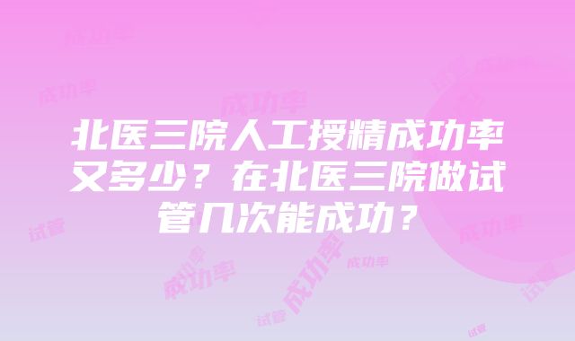 北医三院人工授精成功率又多少？在北医三院做试管几次能成功？