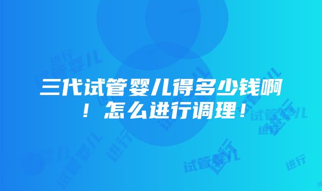 三代试管婴儿得多少钱啊！怎么进行调理！