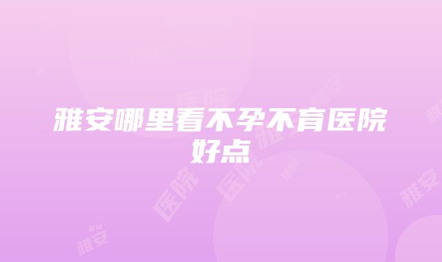 雅安哪里看不孕不育医院好点