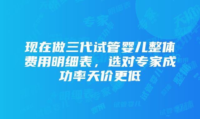 现在做三代试管婴儿整体费用明细表，选对专家成功率天价更低