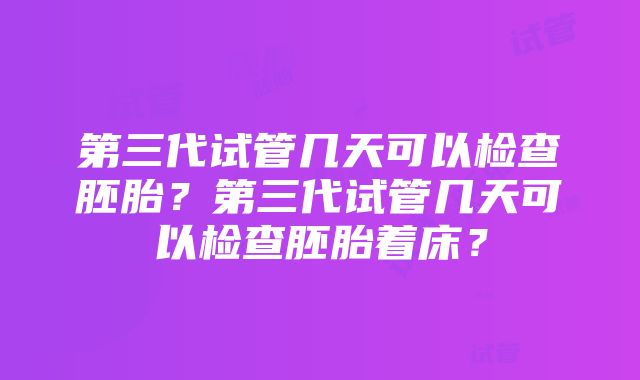 第三代试管几天可以检查胚胎？第三代试管几天可以检查胚胎着床？