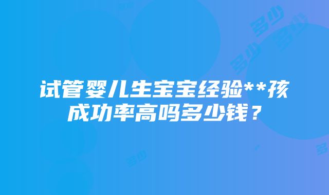 试管婴儿生宝宝经验**孩成功率高吗多少钱？