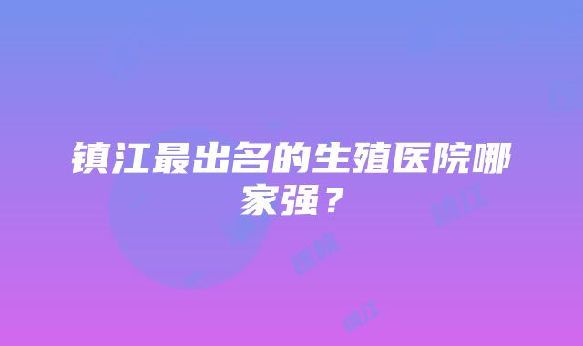 镇江最出名的生殖医院哪家强？