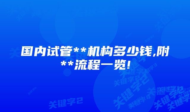 国内试管**机构多少钱,附**流程一览!