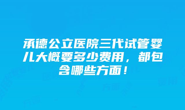 承德公立医院三代试管婴儿大概要多少费用，都包含哪些方面！