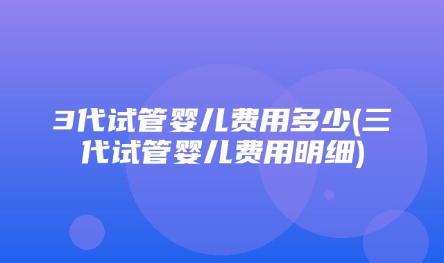 3代试管婴儿费用多少(三代试管婴儿费用明细)