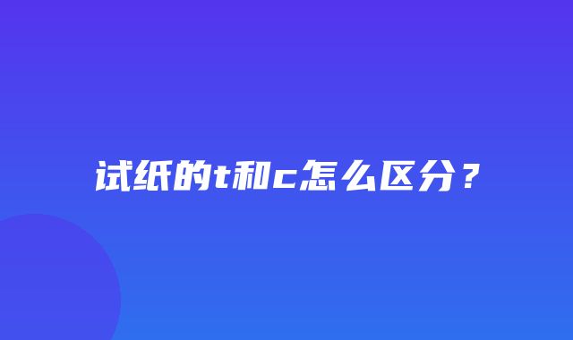 试纸的t和c怎么区分？