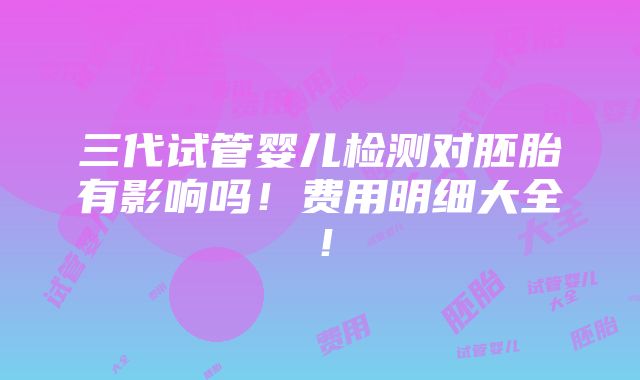 三代试管婴儿检测对胚胎有影响吗！费用明细大全！