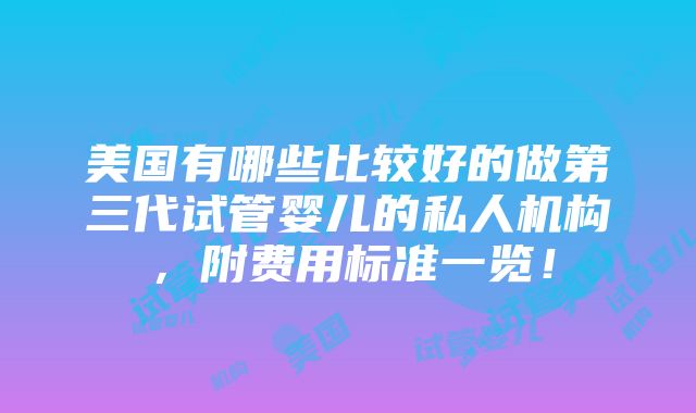 美国有哪些比较好的做第三代试管婴儿的私人机构，附费用标准一览！