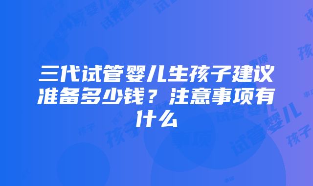 三代试管婴儿生孩子建议准备多少钱？注意事项有什么