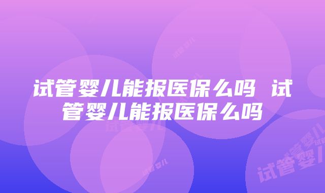 试管婴儿能报医保么吗 试管婴儿能报医保么吗