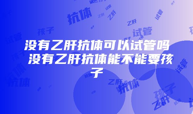 没有乙肝抗体可以试管吗 没有乙肝抗体能不能要孩子