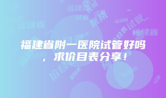 福建省附一医院试管好吗，求价目表分享！