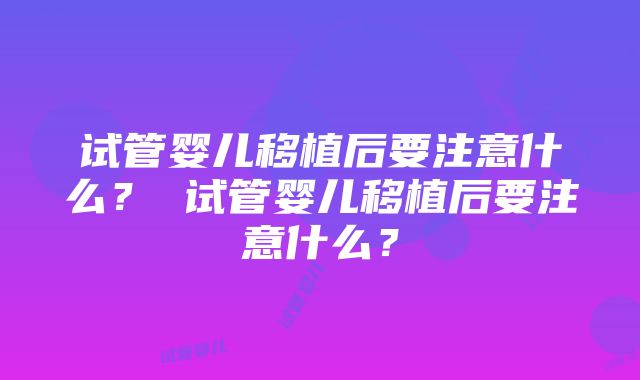 试管婴儿移植后要注意什么？ 试管婴儿移植后要注意什么？