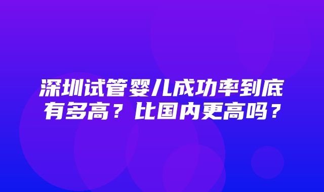 深圳试管婴儿成功率到底有多高？比国内更高吗？