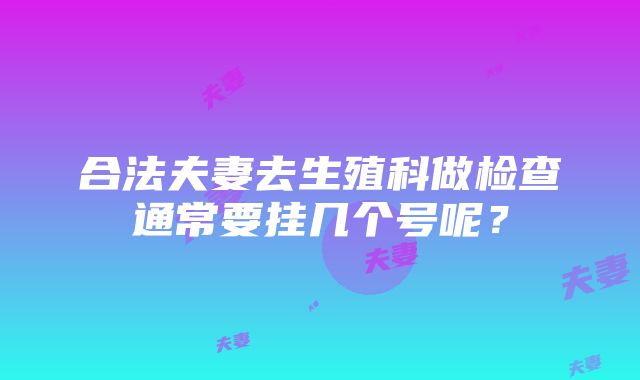 合法夫妻去生殖科做检查通常要挂几个号呢？