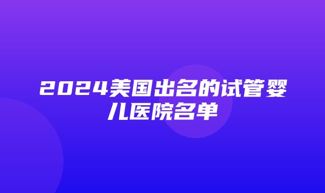 2024美国出名的试管婴儿医院名单