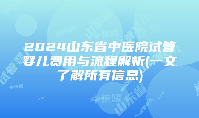 2024山东省中医院试管婴儿费用与流程解析(一文了解所有信息)