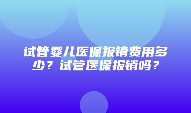 试管婴儿医保报销费用多少？试管医保报销吗？