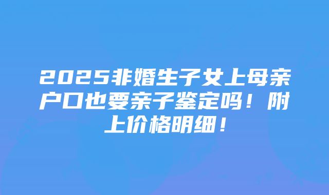 2025非婚生子女上母亲户口也要亲子鉴定吗！附上价格明细！