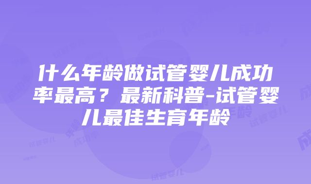 什么年龄做试管婴儿成功率最高？最新科普-试管婴儿最佳生育年龄