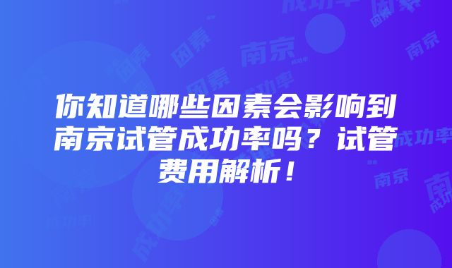 你知道哪些因素会影响到南京试管成功率吗？试管费用解析！