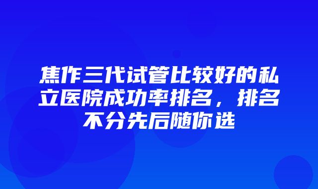 焦作三代试管比较好的私立医院成功率排名，排名不分先后随你选