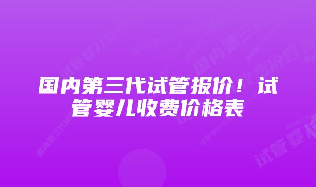 国内第三代试管报价！试管婴儿收费价格表