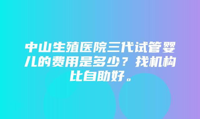 中山生殖医院三代试管婴儿的费用是多少？找机构比自助好。