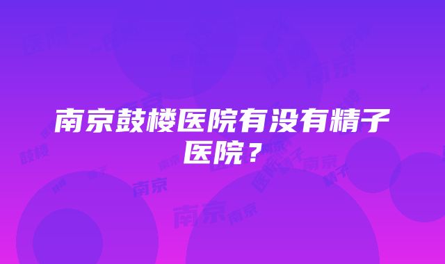 南京鼓楼医院有没有精子医院？