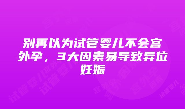 别再以为试管婴儿不会宫外孕，3大因素易导致异位妊娠