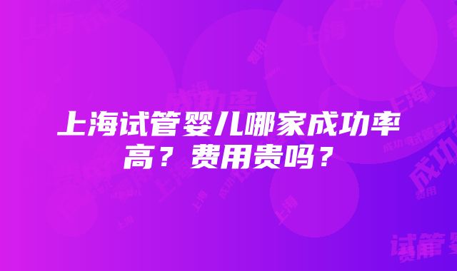 上海试管婴儿哪家成功率高？费用贵吗？