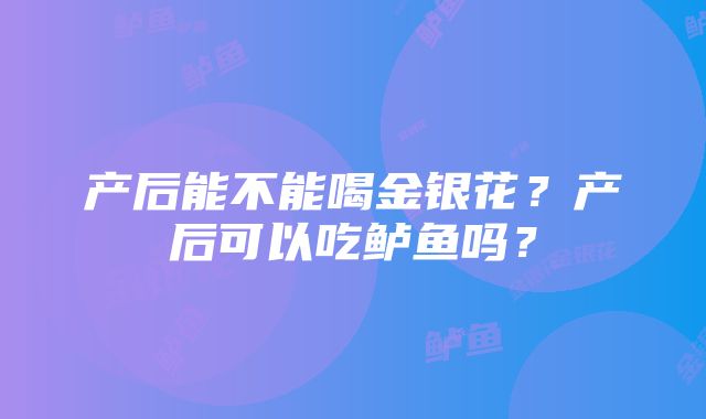 产后能不能喝金银花？产后可以吃鲈鱼吗？