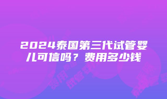 2024泰国第三代试管婴儿可信吗？费用多少钱