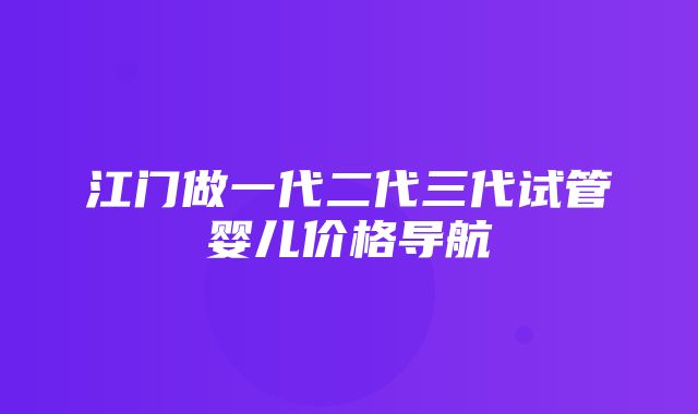 江门做一代二代三代试管婴儿价格导航