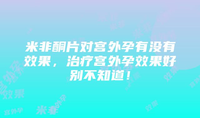 米非酮片对宫外孕有没有效果，治疗宫外孕效果好别不知道！