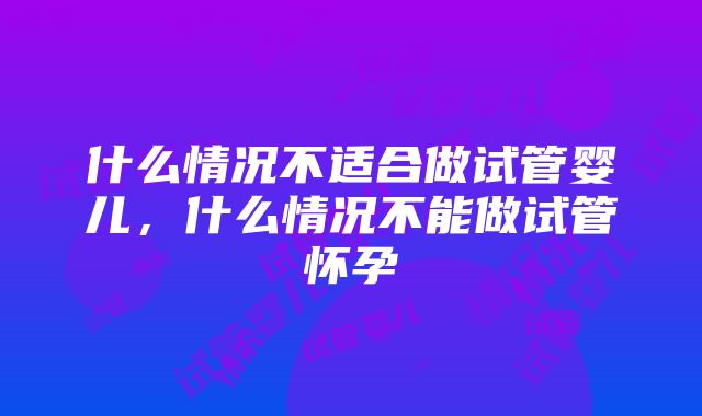 什么情况不适合做试管婴儿，什么情况不能做试管怀孕