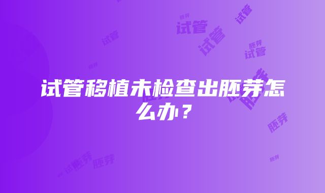 试管移植未检查出胚芽怎么办？