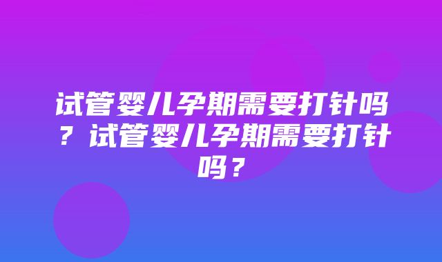 试管婴儿孕期需要打针吗？试管婴儿孕期需要打针吗？