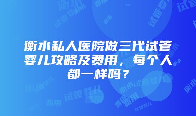 衡水私人医院做三代试管婴儿攻略及费用，每个人都一样吗？