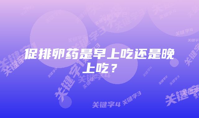 促排卵药是早上吃还是晚上吃？