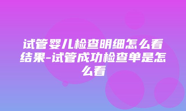 试管婴儿检查明细怎么看结果-试管成功检查单是怎么看