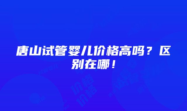 唐山试管婴儿价格高吗？区别在哪！