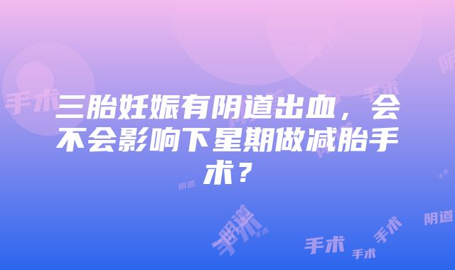 三胎妊娠有阴道出血，会不会影响下星期做减胎手术？