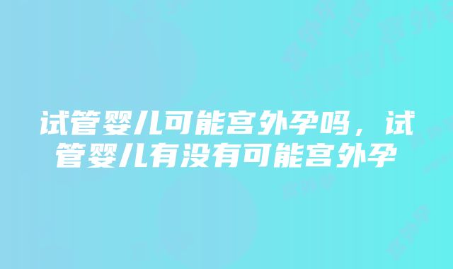 试管婴儿可能宫外孕吗，试管婴儿有没有可能宫外孕